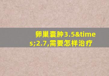 卵巢囊肿3.5×2.7,需要怎样治疗