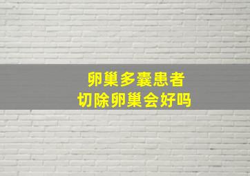 卵巢多囊患者切除卵巢会好吗