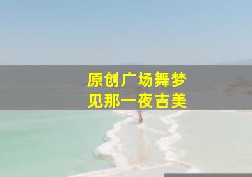 原创广场舞梦见那一夜吉美