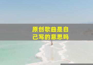 原创歌曲是自己写的意思吗