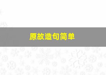 原故造句简单