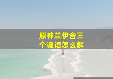 原神兰伊舍三个谜语怎么解