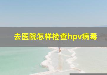 去医院怎样检查hpv病毒