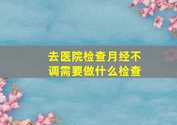 去医院检查月经不调需要做什么检查