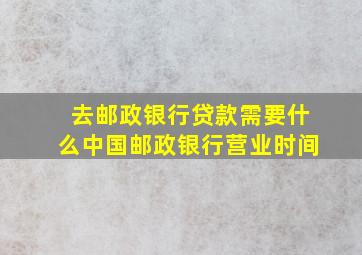 去邮政银行贷款需要什么中国邮政银行营业时间