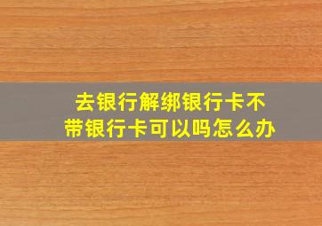 去银行解绑银行卡不带银行卡可以吗怎么办