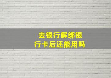 去银行解绑银行卡后还能用吗