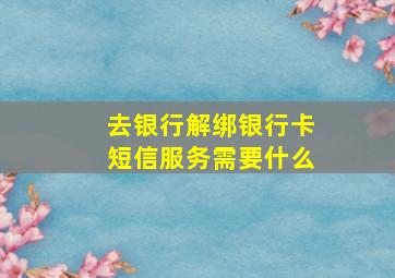 去银行解绑银行卡短信服务需要什么