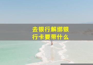 去银行解绑银行卡要带什么