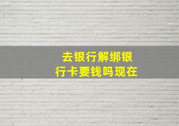 去银行解绑银行卡要钱吗现在