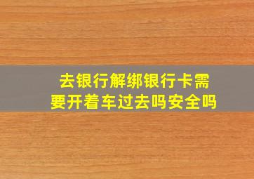 去银行解绑银行卡需要开着车过去吗安全吗