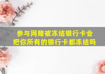 参与网赌被冻结银行卡会把你所有的银行卡都冻结吗