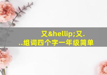 又…又...组词四个字一年级简单