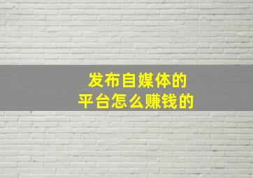 发布自媒体的平台怎么赚钱的