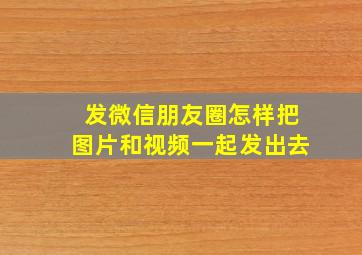 发微信朋友圈怎样把图片和视频一起发出去