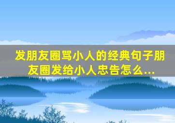 发朋友圈骂小人的经典句子朋友圈发给小人忠告怎么...