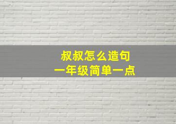 叔叔怎么造句一年级简单一点