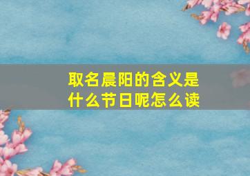 取名晨阳的含义是什么节日呢怎么读