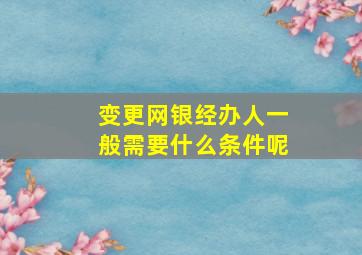 变更网银经办人一般需要什么条件呢