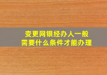 变更网银经办人一般需要什么条件才能办理