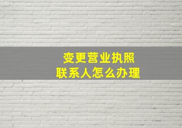 变更营业执照联系人怎么办理