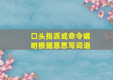 口头指派或命令嘱咐根据意思写词语