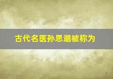 古代名医孙思邈被称为