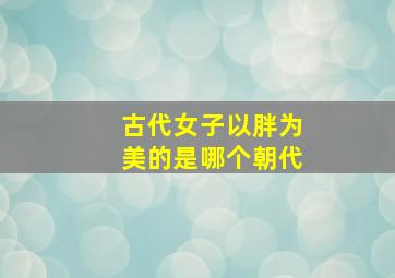 古代女子以胖为美的是哪个朝代