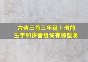 古诗三首三年级上册的生字和拼音组词有哪些呢