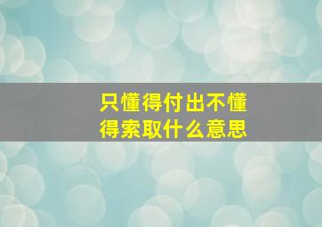 只懂得付出不懂得索取什么意思