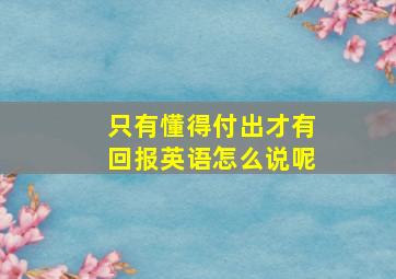 只有懂得付出才有回报英语怎么说呢