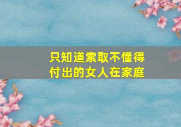 只知道索取不懂得付出的女人在家庭