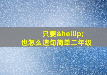 只要…也怎么造句简单二年级