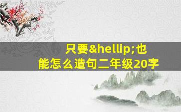 只要…也能怎么造句二年级20字