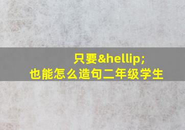 只要…也能怎么造句二年级学生