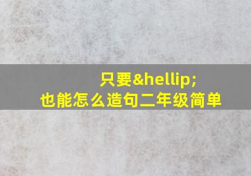 只要…也能怎么造句二年级简单