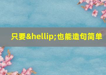 只要…也能造句简单