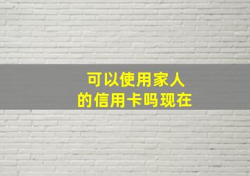 可以使用家人的信用卡吗现在