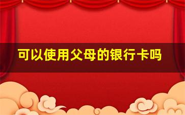 可以使用父母的银行卡吗