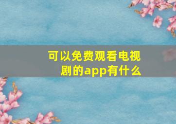 可以免费观看电视剧的app有什么