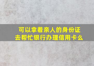 可以拿着亲人的身份证去帮忙银行办理信用卡么