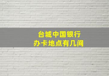 台城中国银行办卡地点有几间