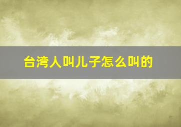 台湾人叫儿子怎么叫的