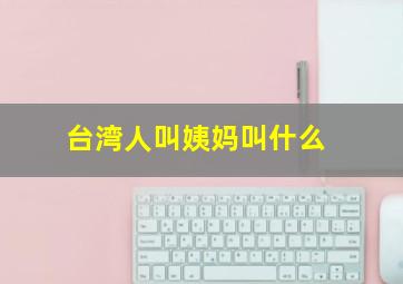 台湾人叫姨妈叫什么