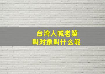 台湾人喊老婆叫对象叫什么呢