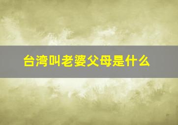 台湾叫老婆父母是什么