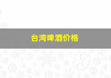 台湾啤酒价格