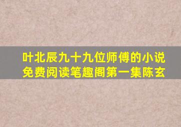 叶北辰九十九位师傅的小说免费阅读笔趣阁第一集陈玄