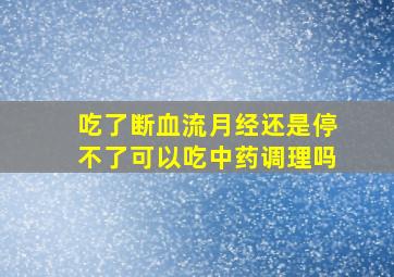 吃了断血流月经还是停不了可以吃中药调理吗