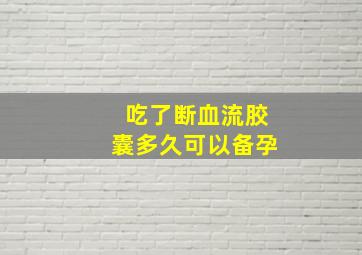 吃了断血流胶囊多久可以备孕